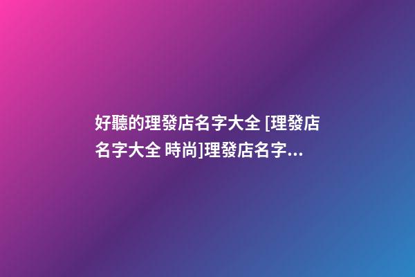 好聽的理發店名字大全 [理發店名字大全 時尚]理發店名字大全-第1張-店鋪起名-玄機派